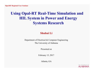 Opal-RT Regional User Seminar
Using Opal-RT Real-Time Simulation and
HIL System in Power and Energy
Systems Research
Shuhui Li
Department of Electrical & Computer Engineering
The University of Alabama
Presented on
February 15, 2017
Atlanta, GA
 