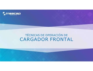 TÉCNICAS DE OPERACIÓN DE
CARGADOR FRONTAL
 