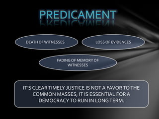 IT’S CLEARTIMELY JUSTICE IS NOT A FAVORTOTHE
COMMON MASSES; IT IS ESSENTIAL FOR A
DEMOCRACYTO RUN IN LONGTERM.
LOSS OF EVIDENCES
FADING OF MEMORY OF
WITNESSES
DEATH OFWITNESSES
 