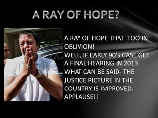 A RAY OF HOPE THAT TOO IN
OBLIVION!
WELL, IF EARLY 90’S CASE GET
A FINAL HEARING IN 2013
WHAT CAN BE SAID- THE
JUSTICE PICTURE IN THE
COUNTRY IS IMPROVED.
APPLAUSE!!
 