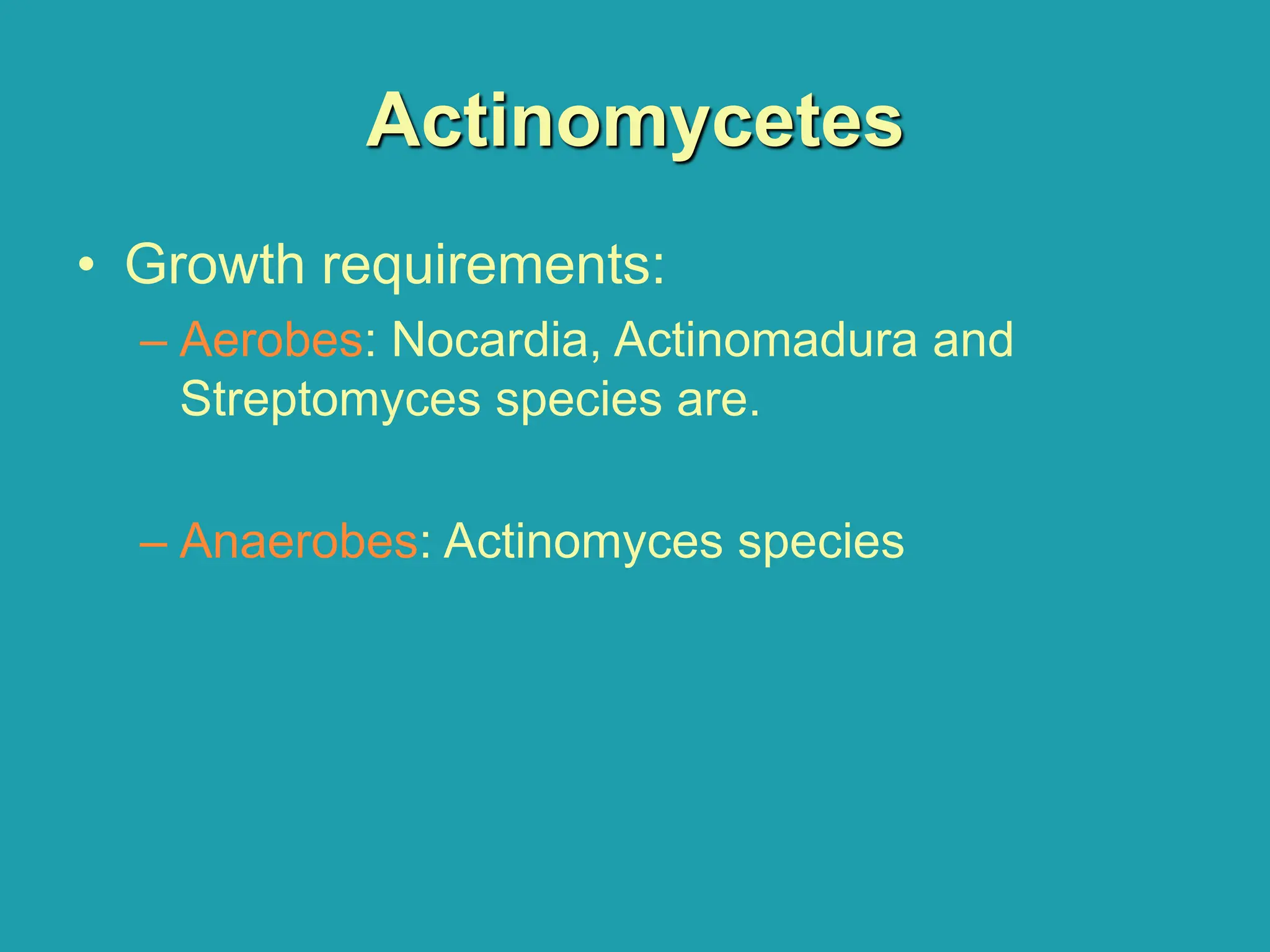 Actinomycetes
• Growth requirements:
– Aerobes: Nocardia, Actinomadura and
Streptomyces species are.
– Anaerobes: Actinomyces species
 