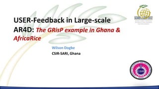 PRESENTATION OF THE YEAR
     Paul Red Smith



USER-Feedback in Large-scale
AR4D: The GRisP example in Ghana &
AfricaRice
                    Wilson Dogbe
                    CSIR-SARI, Ghana
 