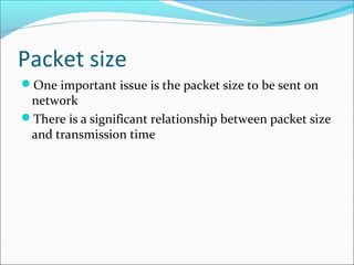 Packet size
One important issue is the packet size to be sent on
network
There is a significant relationship between packet size
and transmission time
 
