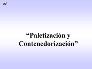 “Paletización y
Contenedorización”
 