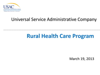 Universal Service Administrative Company


       Rural Health Care Program


                           March 19, 2013
 