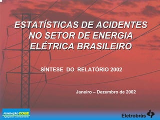 ESTATESTATÍÍSTICAS DE ACIDENTESSTICAS DE ACIDENTES
NO SETOR DE ENERGIANO SETOR DE ENERGIA
ELELÉÉTRICA BRASILEIROTRICA BRASILEIRO
SÍNTESE DO RELATÓRIO 2002
Janeiro – Dezembro de 2002
 