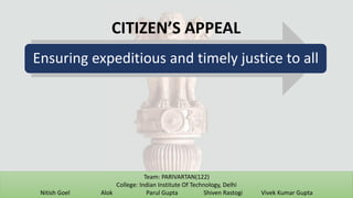 Ensuring expeditious and timely justice to all
CITIZEN’S APPEAL
Team: PARIVARTAN(122)
College: Indian Institute Of Technology, Delhi
Nitish Goel Alok Parul Gupta Shiven Rastogi Vivek Kumar Gupta
 