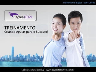 Treinamento Eagles Team Online
Eagles Team TelexFREE | www.eaglestelexfree.com.br
TREINAMENTO
Criando Águias para o Sucesso!
 