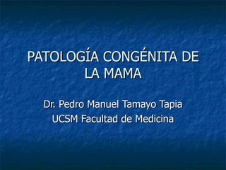 PATOLOGÍA CONGÉNITA DE LA MAMA Dr. Pedro Manuel Tamayo Tapia UCSM Facultad de Medicina 