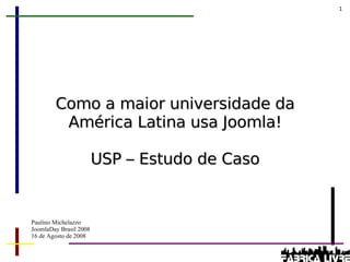 Como a maior universidade da América Latina usa Joomla! USP – Estudo de Caso Paulino Michelazzo JoomlaDay Brasil 2008 16 de Agosto de 2008 