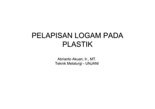 PELAPISAN LOGAM PADA
       PLASTIK
      Abrianto Akuan, Ir., MT.
     Teknik Metalurgi - UNJANI
 