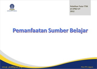 PAU-PPI-Litgasismenuju pembelajaran profesional
Pelatihan Tutor TTM
di UPBJJ-UT
2012
 