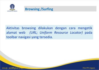 PAU-PPI-Litgasismenuju pembelajaran profesional
Browsing /Surfing
Aktivitas browsing dilakukan dengan cara mengetik
alamat web (URL; Uniform Resource Locator) pada
toolbar navigasi yang tersedia.
 