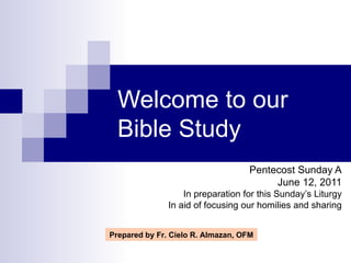 Welcome to our Bible Study Pentecost Sunday A June 12, 2011 In preparation for this Sunday’s Liturgy In aid of focusing our homilies and sharing Prepared by Fr. Cielo R. Almazan, OFM 