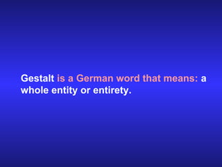 Gestalt is a German word that means: a
whole entity or entirety.

 