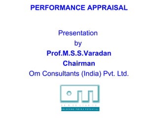 PERFORMANCE APPRAISAL


       Presentation
            by
    Prof.M.S.S.Varadan
         Chairman
Om Consultants (India) Pvt. Ltd.



          C   O   N     S    U   L   T   A   N   T   S

          U N L O C K IN G   P EO PL E P O T E N T I A L
 