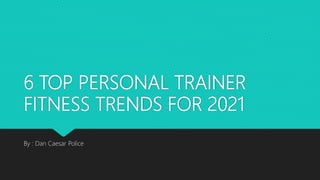 6 TOP PERSONAL TRAINER
FITNESS TRENDS FOR 2021
By : Dan Caesar Police
 