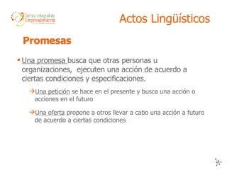 Actos Lingüísticos <ul><li>Una promesa  busca que otras personas u organizaciones,  ejecuten una acción de acuerdo a ciert...