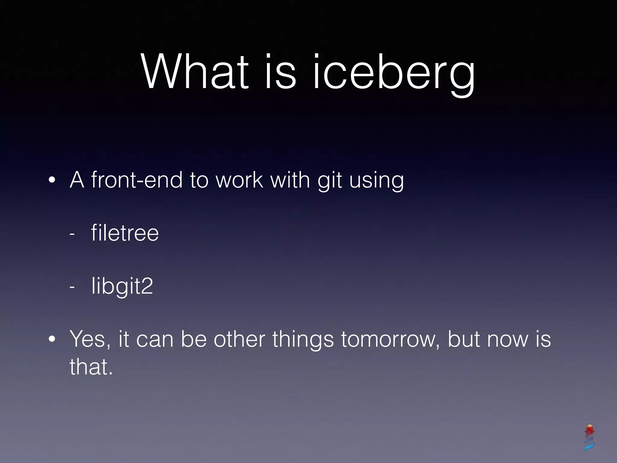 What is iceberg
• A front-end to work with git using
- ﬁletree
- libgit2
• Yes, it can be other things tomorrow, but now is
that.
 