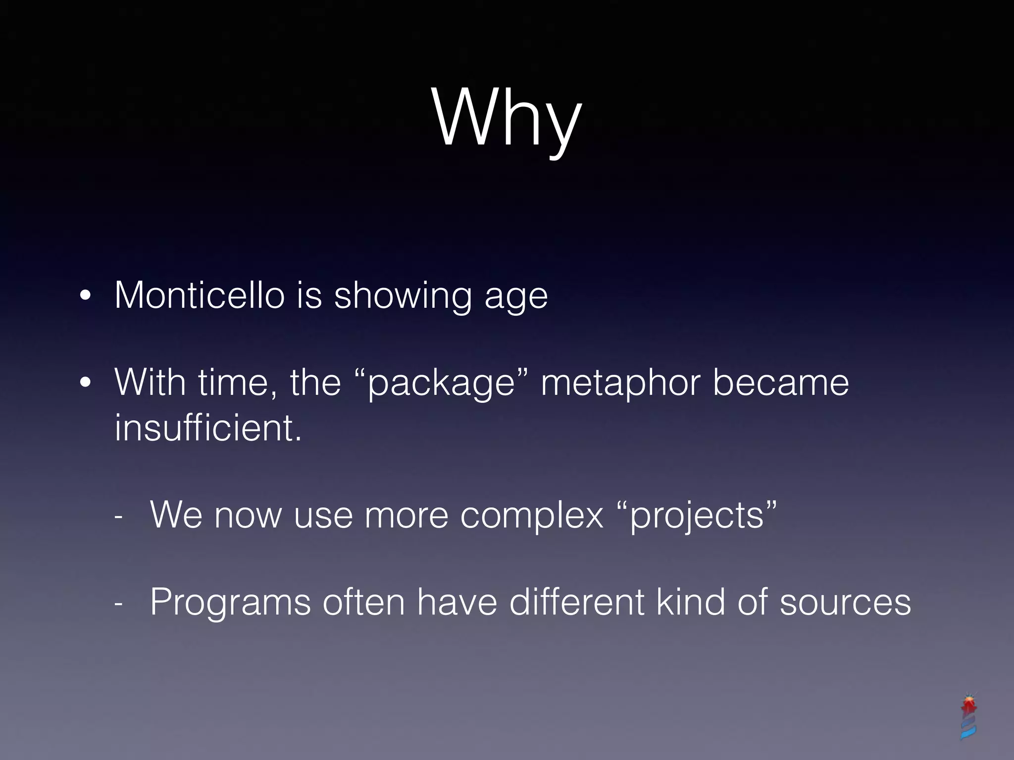 Why
• Monticello is showing age
• With time, the “package” metaphor became
insufﬁcient.
- We now use more complex “projects”
- Programs often have different kind of sources
 
