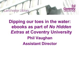 Dipping our toes in the water:
ebooks as part of No Hidden
Extras at Coventry University
Phil Vaughan
Assistant Director
 