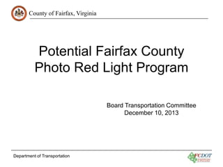 County of Fairfax, Virginia

Potential Fairfax County
Photo Red Light Program
Board Transportation Committee
December 10, 2013

Department of Transportation

 