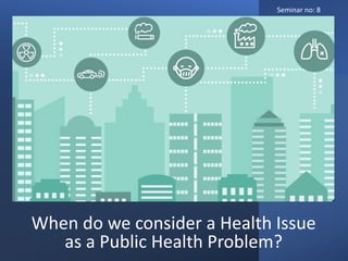 When do we consider a Health Issue
as a Public Health Problem?
Seminar no: 8
 