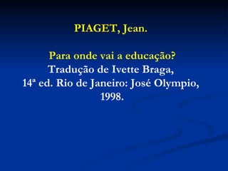 PIAGET, Jean.  Para onde vai a educação? Tradução de Ivette Braga,  14ª ed. Rio de Janeiro: José Olympio,  1998.   