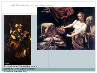Judit i Holofernes, vist per altres pintors Caravaggio Goya Procedeix de les Pintures Negres de la Quinta del Sordo, originàriament oli sobre mur, ara sobre llenç 