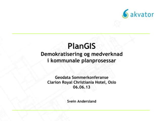 PlanGIS
Demokratisering og medverknad
i kommunale planprosessar
Geodata Sommerkonferanse
Clarion Royal Christiania Hotel, Oslo
06.06.13
Svein Andersland
 