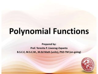 Polynomial Functions Prepared by: Prof. Teresita P. Liwanag-Zapanta B.S.C.E, M.S.C.M., M.Ed Math (units), PhD-TM (on-going) 
