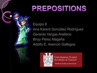 PREPOSITIONS Equipo 8 Ana Karent González Rodríguez Gerardo Vargas Arellano	 Brizy Pérez Magaña Adolfo E. Asencio Gallegos 