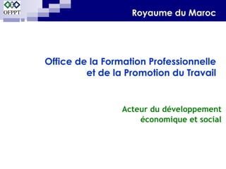 Royaume du Maroc 
Office de la Formation Professionnelle 
et de la Promotion du Travail 
Acteur du développement 
économique et social 
 