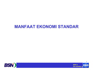1 
MANFAAT EKONOMI STANDAR 
BSN is 
the member of 
 