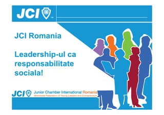 JCI Romania

Leadership-ul ca
responsabilitate
sociala!
 