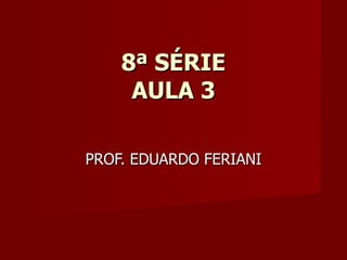 8ª SÉRIE AULA 3 PROF. EDUARDO FERIANI 