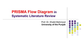 PRISMA Flow Diagram in
Systematic Literature Review
Prof. Dr. Khalid Mahmood
University of the Punjab
 