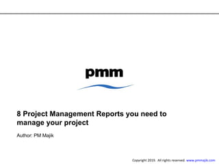 8 Project Management Reports you need to
manage your project
Author: PM Majik
Copyright 2019. All rights reserved. www.pmmajik.com
 
