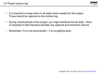 3.7 Project actions log
• It is important to keep track on all action items needed for the project.
These should be captur...