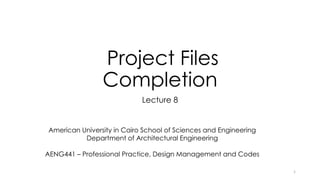 Project Files
Completion
Lecture 8
American University in Cairo School of Sciences and Engineering
Department of Architectural Engineering
AENG441 – Professional Practice, Design Management and Codes
1
 