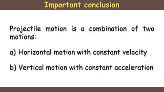 Important conclusion
Projectile motion is a combination of two
motions:
a) Horizontal motion with constant velocity
b) Vertical motion with constant acceleration
 
