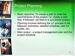 Project Planning Basic objective: To create a plan to meet the commitments of the project, I.e. create a path that, if followed, will lead to a successful project Planning involves defining the LC process to be followed, estimates, detailed schedule, plan for quality, etc. Main output - a project management plan and the project schedule 