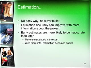 Estimation.. No easy way, no silver bullet Estimation accuracy can improve with more information about the project Early estimates are more likely to be inaccurate than later  More uncertainties in the start With more info, estimation becomes easier 