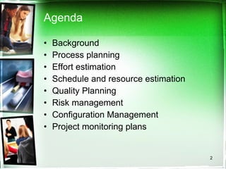 Agenda Background Process planning Effort estimation  Schedule and resource estimation Quality Planning Risk management Configuration Management Project monitoring plans 