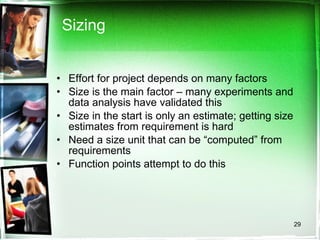 Sizing Effort for project depends on many factors Size is the main factor – many experiments and data analysis have validated this Size in the start is only an estimate; getting size estimates from requirement is hard Need a size unit that can be “computed” from requirements Function points attempt to do this 
