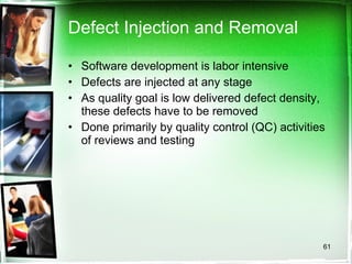 Defect Injection and Removal Software development is labor intensive Defects are injected at any stage As quality goal is low delivered defect density, these defects have to be removed Done primarily by quality control (QC) activities of reviews and testing 