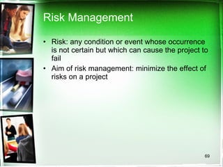 Risk Management Risk: any condition or event whose occurrence is not certain but which can cause the project to fail Aim of risk management: minimize the effect of risks on a project 