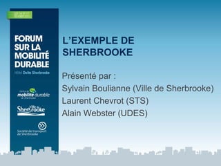 L’EXEMPLE DE
SHERBROOKE

Présenté par :
Sylvain Boulianne (Ville de Sherbrooke)
Laurent Chevrot (STS)
Alain Webster (UDES)
 