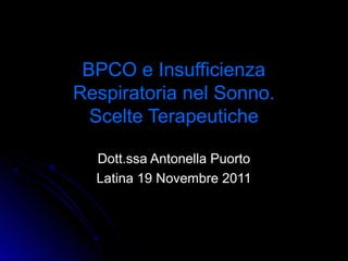 BPCO e Insufficienza
Respiratoria nel Sonno.
  Scelte Terapeutiche

  Dott.ssa Antonella Puorto
  Latina 19 Novembre 2011
 