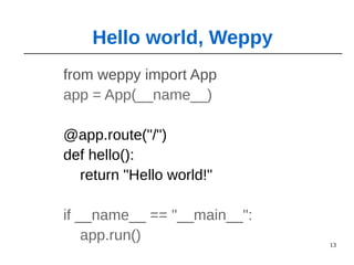 13
from weppy import App
app = App(__name__)
@app.route("/")
def hello():
return "Hello world!"
if __name__ == "__main__":
app.run()
Hello world, Weppy
 